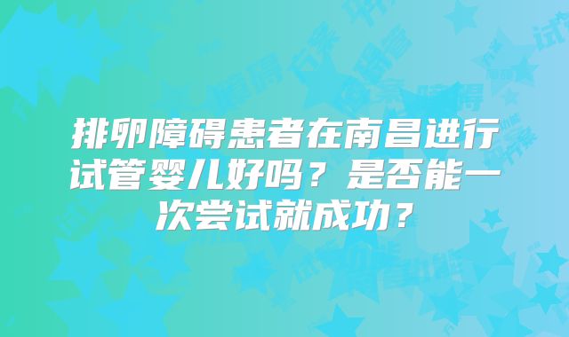 排卵障碍患者在南昌进行试管婴儿好吗?是否能一次尝试就成功?