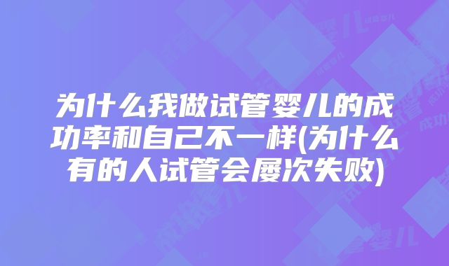 为什么我做试管婴儿的成功率和自己不一样(为什么有的人试管会屡次失败)
