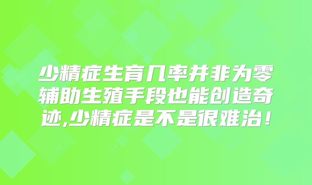 少精症生育几率并非为零辅助生殖手段也能创造奇迹,少精症是不是很难治！
