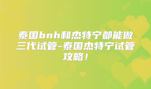 泰国bnh和杰特宁都能做三代试管-泰国杰特宁试管攻略！