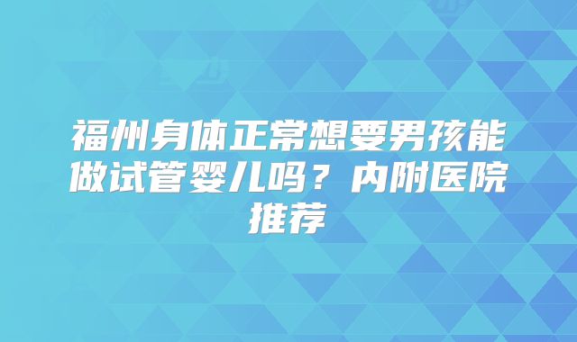 福州身体正常想要男孩能做试管婴儿吗？内附医院推荐