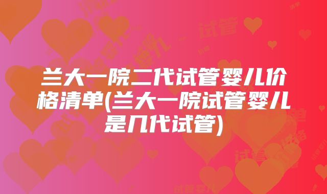 兰大一院二代试管婴儿价格清单(兰大一院试管婴儿是几代试管)