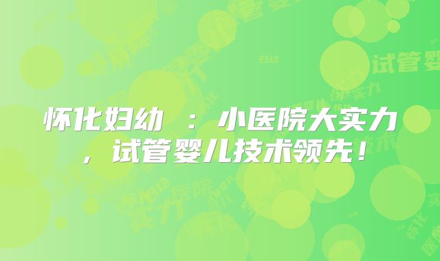 怀化妇幼 :小医院大实力,试管婴儿技术领先!