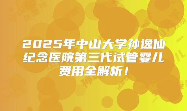 2025年中山大学孙逸仙纪念医院第三代试管婴儿费用全解析！