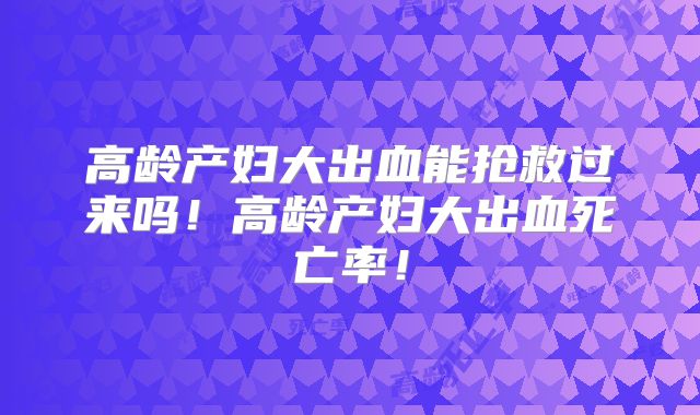 高龄产妇大出血能抢救过来吗!高龄产妇大出血死亡率!