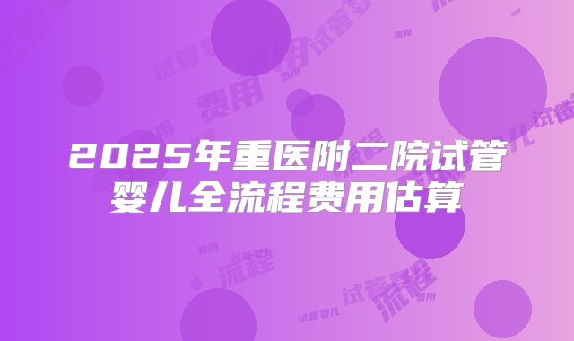 2025年重医附二院试管婴儿全流程费用估算