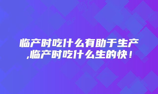 临产时吃什么有助于生产,临产时吃什么生的快!