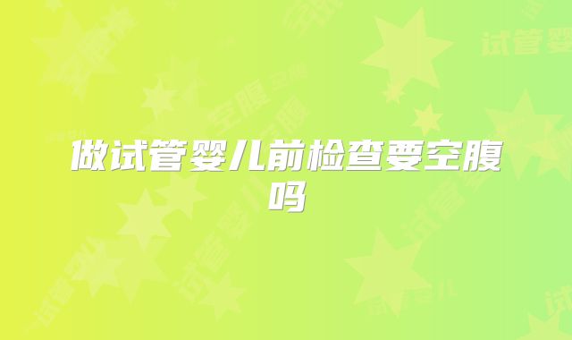 做试管婴儿前检查要空腹吗