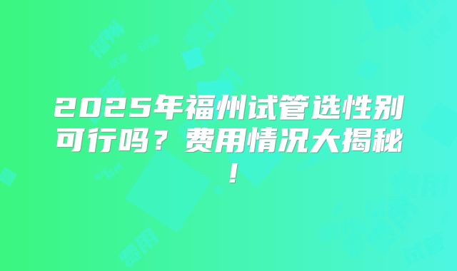 2025年福州试管选性别可行吗？费用情况大揭秘！