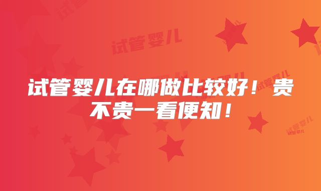 试管婴儿在哪做比较好!贵不贵一看便知!