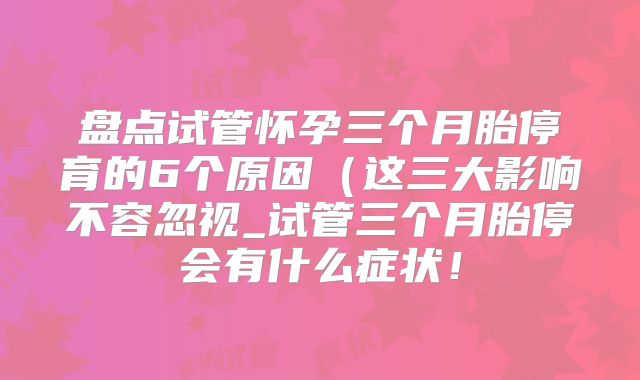 盘点试管怀孕三个月胎停育的6个原因(这三大影响不容忽视_试管三个月胎停会有什么症状!