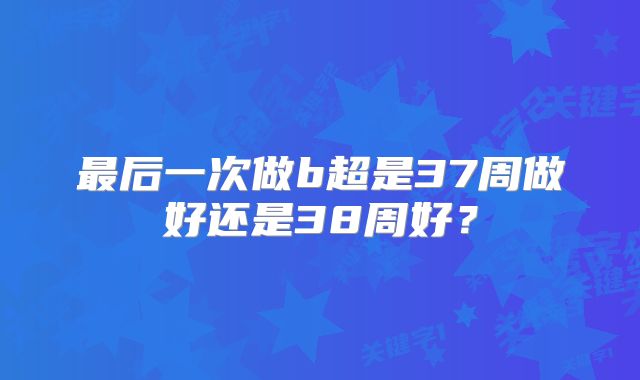 最后一次做b超是37周做好还是38周好？