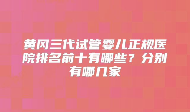 黄冈三代试管婴儿正规医院排名前十有哪些?分别有哪几家