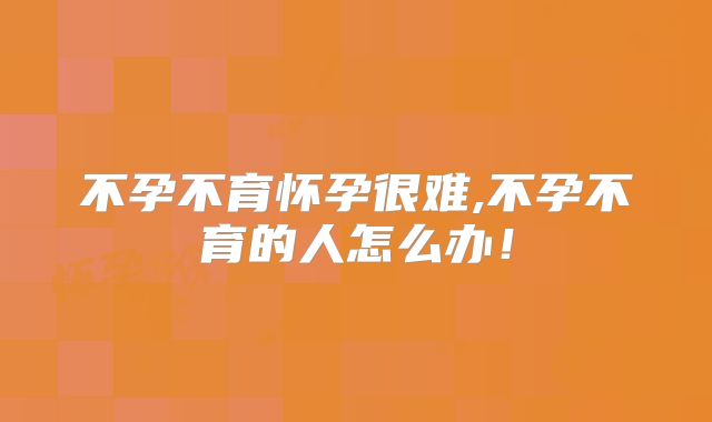 不孕不育怀孕很难,不孕不育的人怎么办！
