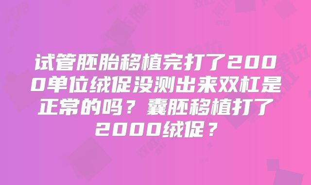 试管胚胎移植完打了2000单位绒促没测出来双杠是正常的吗？囊胚移植打了2000绒促？