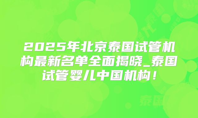 2025年北京泰国试管机构最新名单全面揭晓_泰国试管婴儿中国机构！