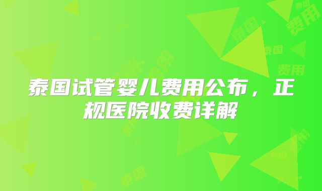 泰国试管婴儿费用公布，正规医院收费详解