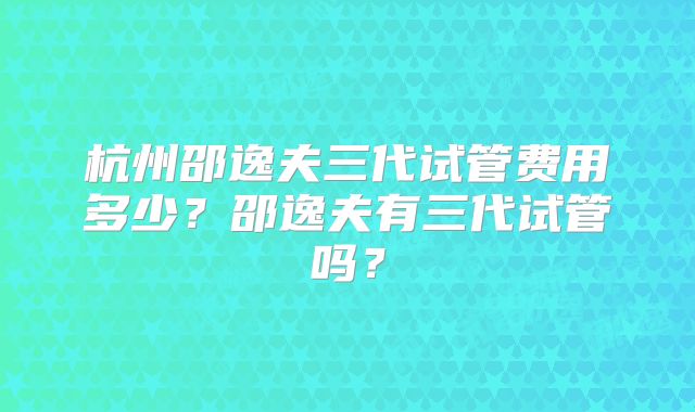 杭州邵逸夫三代试管费用多少?邵逸夫有三代试管吗?