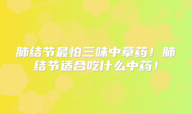 肺结节最怕三味中草药!肺结节适合吃什么中药!
