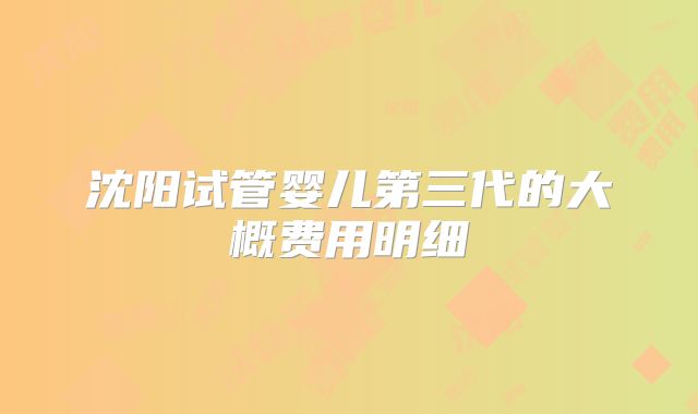 沈阳试管婴儿第三代的大概费用明细
