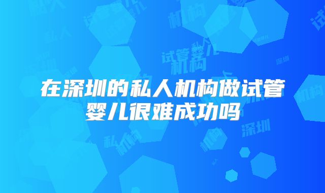 在深圳的私人机构做试管婴儿很难成功吗