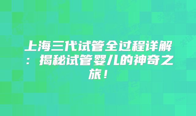 上海三代试管全过程详解:揭秘试管婴儿的神奇之旅!