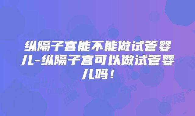 纵隔子宫能不能做试管婴儿-纵隔子宫可以做试管婴儿吗!