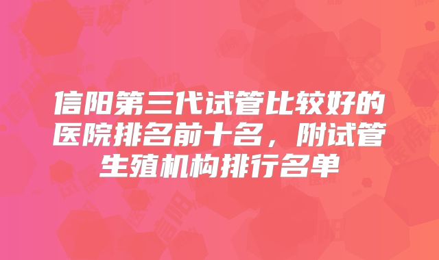 信阳第三代试管比较好的医院排名前十名，附试管生殖机构排行名单