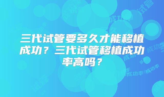 三代试管要多久才能移植成功?三代试管移植成功率高吗?