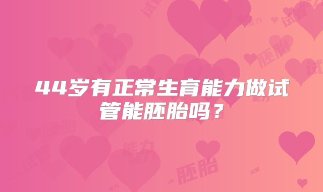 44岁有正常生育能力做试管能胚胎吗?