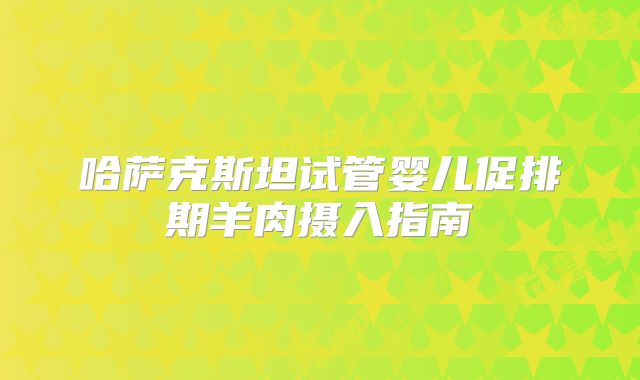 哈萨克斯坦试管婴儿促排期羊肉摄入指南
