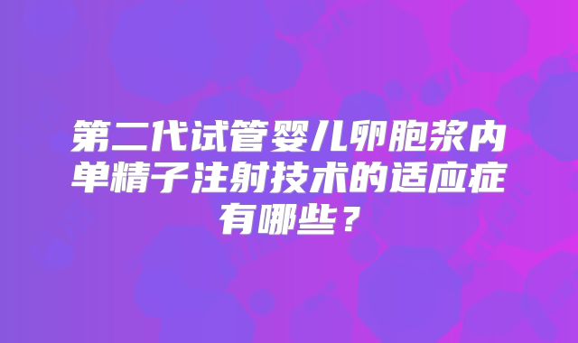 第二代试管婴儿卵胞浆内单精子注射技术的适应症有哪些?