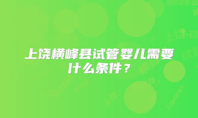 上饶横峰县试管婴儿需要什么条件?