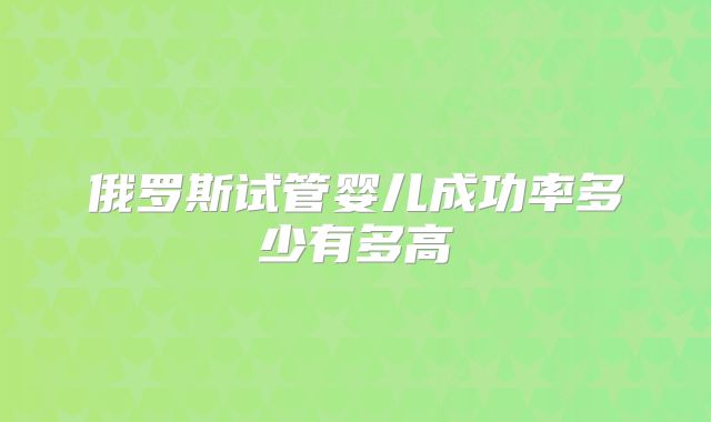 俄罗斯试管婴儿成功率多少有多高