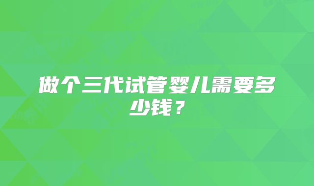 做个三代试管婴儿需要多少钱?