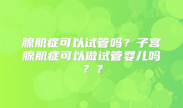 腺肌症可以试管吗?子宫腺肌症可以做试管婴儿吗??