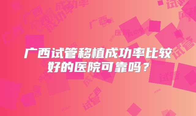 广西试管移植成功率比较好的医院可靠吗？