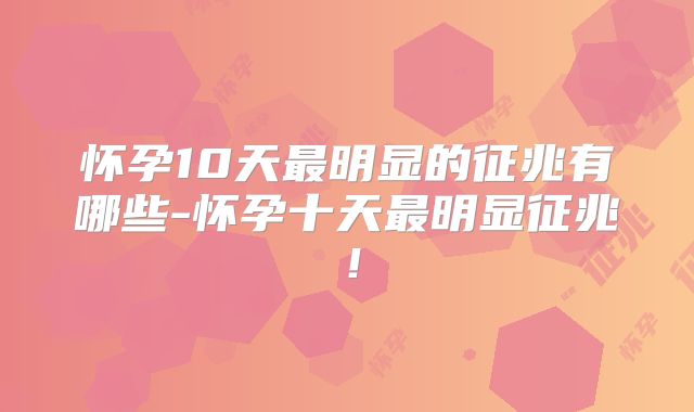 怀孕10天最明显的征兆有哪些-怀孕十天最明显征兆！