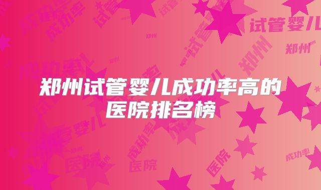 郑州试管婴儿成功率高的医院排名榜