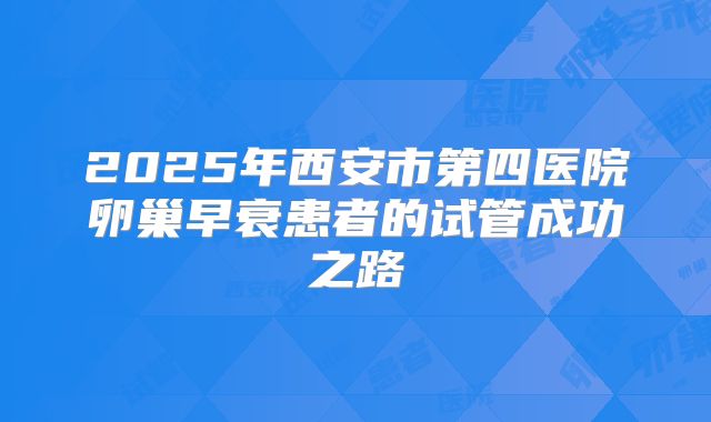 2025年西安市第四医院卵巢早衰患者的试管成功之路