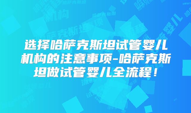 选择哈萨克斯坦试管婴儿机构的注意事项-哈萨克斯坦做试管婴儿全流程!