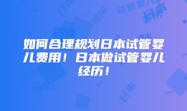 如何合理规划日本试管婴儿费用！日本做试管婴儿经历！
