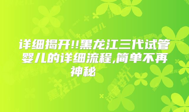 详细揭开!!黑龙江三代试管婴儿的详细流程,简单不再神秘    