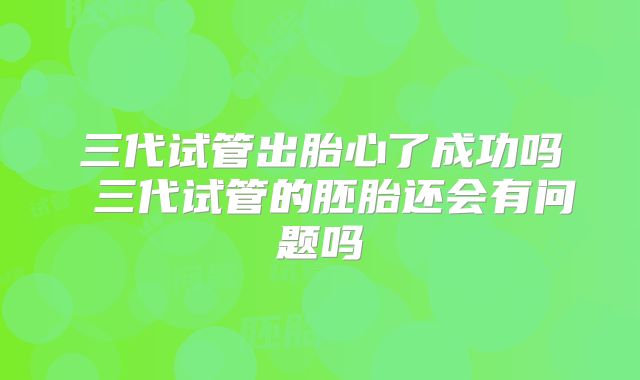 三代试管出胎心了成功吗 三代试管的胚胎还会有问题吗