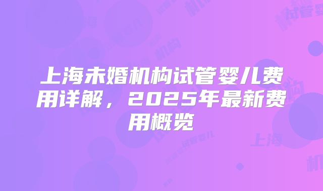 上海未婚机构试管婴儿费用详解，2025年最新费用概览