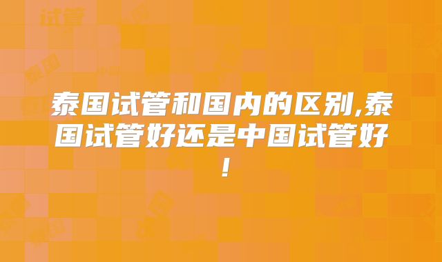 泰国试管和国内的区别,泰国试管好还是中国试管好!