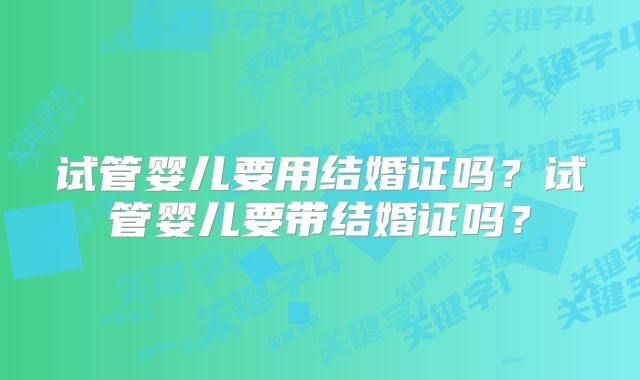 试管婴儿要用结婚证吗？试管婴儿要带结婚证吗？