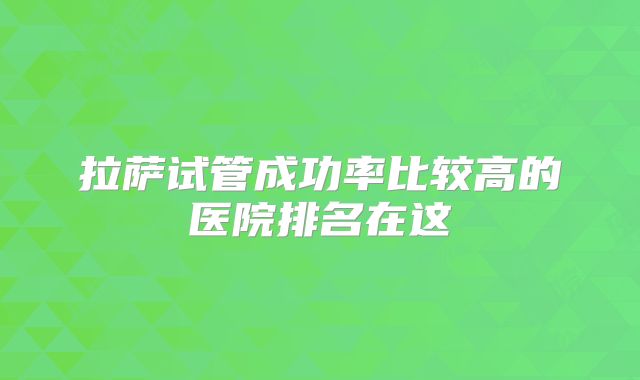 拉萨试管成功率比较高的医院排名在这