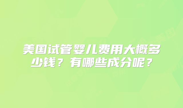 美国试管婴儿费用大概多少钱？有哪些成分呢？