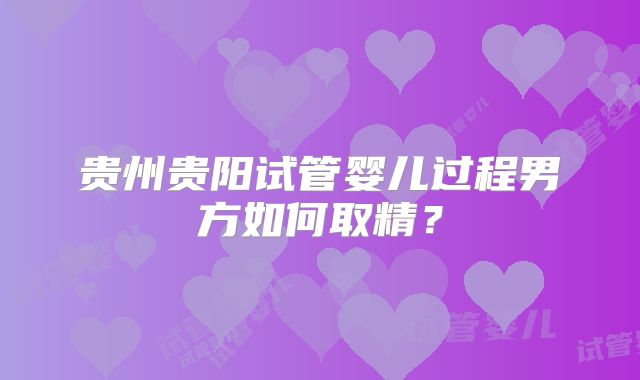 贵州贵阳试管婴儿过程男方如何取精？